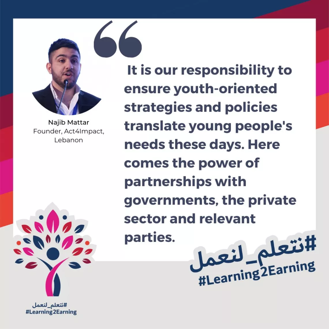 Quote card of Najib Matar Founder, Act4Impact, Lebanon: "It is our responsibility to ensure youth-oriented strategies and policies translate young people's needs these days. Here comes the power of partnerships with governments, the private sector and relevant parties."